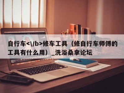 哈尔滨自行车修车工具（修自行车师傅的工具有什么用）_洗浴桑拿论坛