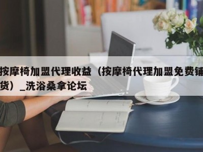 哈尔滨按摩椅加盟代理收益（按摩椅代理加盟免费铺货）_洗浴桑拿论坛