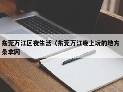 哈尔滨东莞万江区夜生活（东莞万江晚上玩的地方 桑拿网