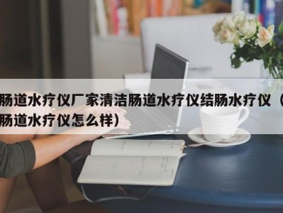 哈尔滨肠道水疗仪厂家清洁肠道水疗仪结肠水疗仪（肠道水疗仪怎么样）