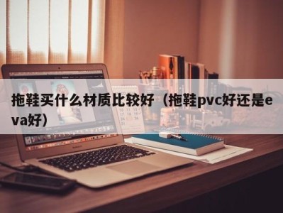 哈尔滨拖鞋买什么材质比较好（拖鞋pvc好还是eva好）