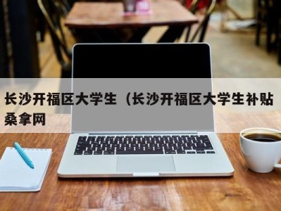 哈尔滨长沙开福区大学生（长沙开福区大学生补贴 桑拿网