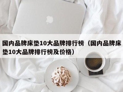 哈尔滨国内品牌床垫10大品牌排行榜（国内品牌床垫10大品牌排行榜及价格）