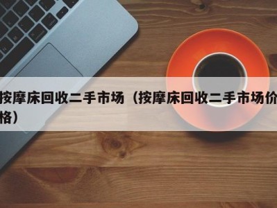 哈尔滨按摩床回收二手市场（按摩床回收二手市场价格）