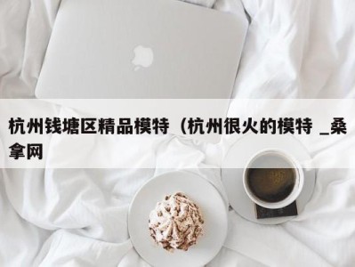 哈尔滨杭州钱塘区精品模特（杭州很火的模特 _桑拿网