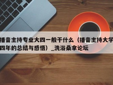 哈尔滨播音主持专业大四一般干什么（播音主持大学四年的总结与感悟）_洗浴桑拿论坛