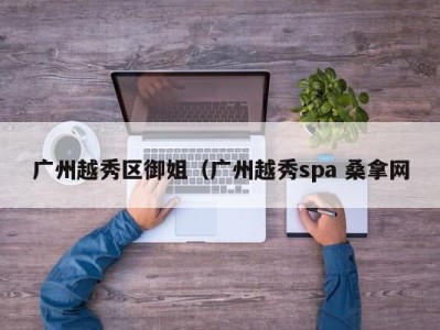 哈尔滨广州越秀区御姐（广州越秀spa 桑拿网