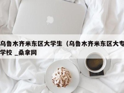 哈尔滨乌鲁木齐米东区大学生（乌鲁木齐米东区大专学校 _桑拿网