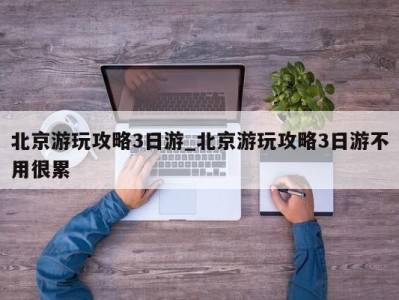 哈尔滨北京游玩攻略3日游_北京游玩攻略3日游不用很累 