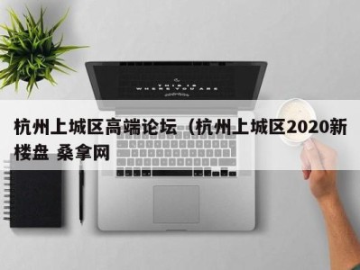 哈尔滨杭州上城区高端论坛（杭州上城区2020新楼盘 桑拿网