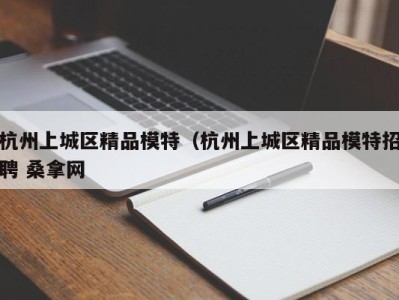 哈尔滨杭州上城区精品模特（杭州上城区精品模特招聘 桑拿网