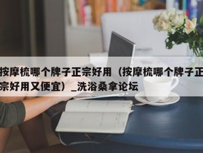 哈尔滨按摩梳哪个牌子正宗好用（按摩梳哪个牌子正宗好用又便宜）_洗浴桑拿论坛