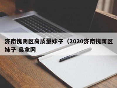 哈尔滨济南愧阴区高质量妹子（2020济南槐荫区妹子 桑拿网