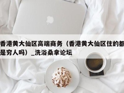 哈尔滨香港黄大仙区高端商务（香港黄大仙区住的都是穷人吗）_洗浴桑拿论坛