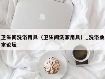 哈尔滨卫生间洗浴用具（卫生间洗漱用具）_洗浴桑拿论坛