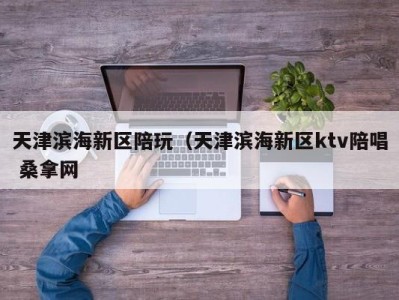 哈尔滨天津滨海新区陪玩（天津滨海新区ktv陪唱 桑拿网