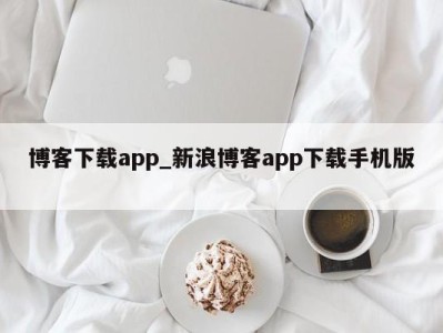 哈尔滨博客下载app_新浪博客app下载手机版 