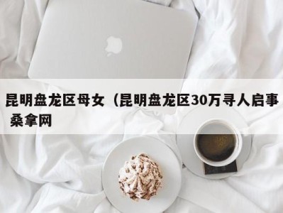 哈尔滨昆明盘龙区母女（昆明盘龙区30万寻人启事 桑拿网