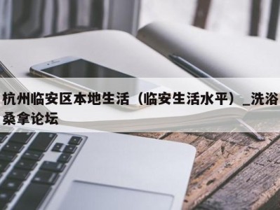 哈尔滨杭州临安区本地生活（临安生活水平）_洗浴桑拿论坛