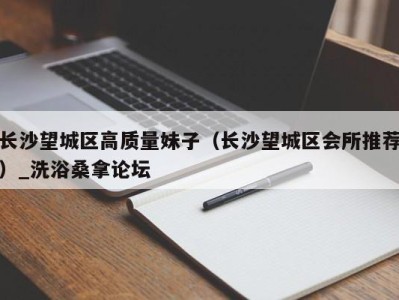 哈尔滨长沙望城区高质量妹子（长沙望城区会所推荐）_洗浴桑拿论坛