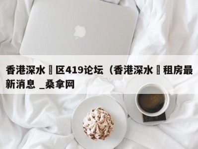 哈尔滨香港深水埗区419论坛（香港深水埗租房最新消息 _桑拿网