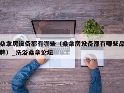 哈尔滨桑拿房设备都有哪些（桑拿房设备都有哪些品牌）_洗浴桑拿论坛