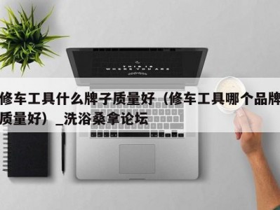 哈尔滨修车工具什么牌子质量好（修车工具哪个品牌质量好）_洗浴桑拿论坛