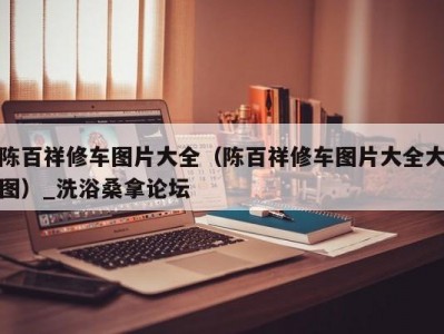 哈尔滨陈百祥修车图片大全（陈百祥修车图片大全大图）_洗浴桑拿论坛