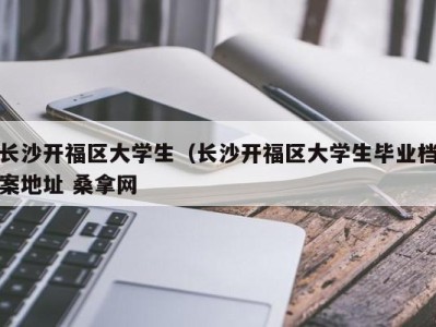 哈尔滨长沙开福区大学生（长沙开福区大学生毕业档案地址 桑拿网