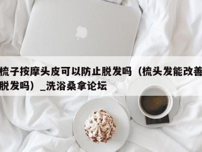 哈尔滨梳子按摩头皮可以防止脱发吗（梳头发能改善脱发吗）_洗浴桑拿论坛