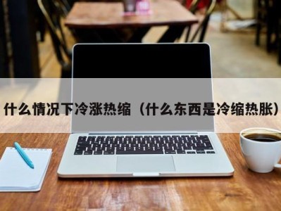 哈尔滨什么情况下冷涨热缩（什么东西是冷缩热胀）