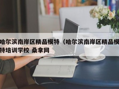 哈尔滨南岸区精品模特（哈尔滨南岸区精品模特培训学校 桑拿网