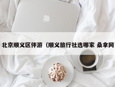 哈尔滨北京顺义区伴游（顺义旅行社选哪家 桑拿网