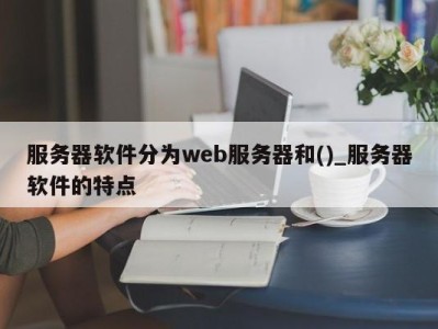 哈尔滨服务器软件分为web服务器和()_服务器软件的特点 