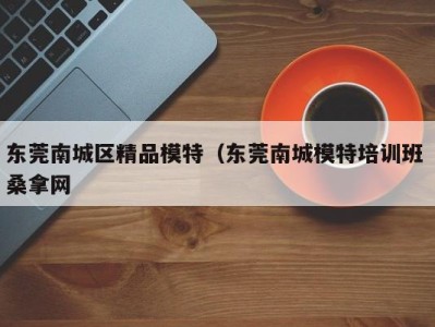 哈尔滨东莞南城区精品模特（东莞南城模特培训班 桑拿网