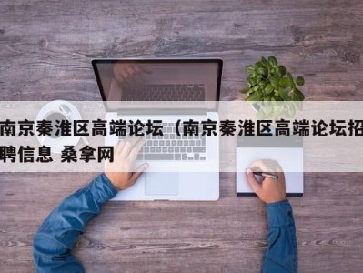 哈尔滨南京秦淮区高端论坛（南京秦淮区高端论坛招聘信息 桑拿网