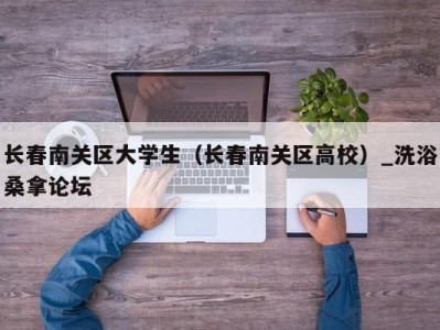 哈尔滨长春南关区大学生（长春南关区高校）_洗浴桑拿论坛