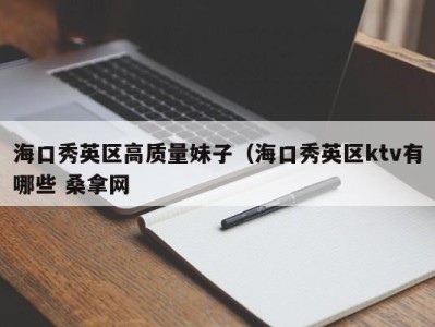 哈尔滨海口秀英区高质量妹子（海口秀英区ktv有哪些 桑拿网