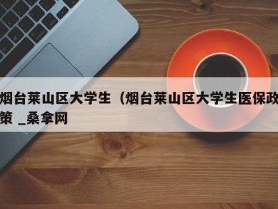 哈尔滨烟台莱山区大学生（烟台莱山区大学生医保政策 _桑拿网