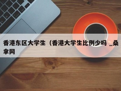 哈尔滨香港东区大学生（香港大学生比例少吗 _桑拿网