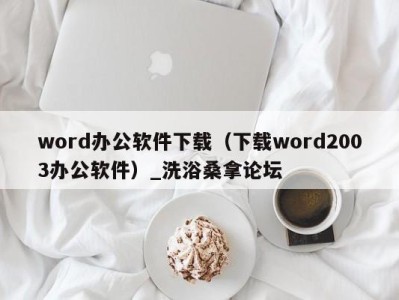 哈尔滨word办公软件下载（下载word2003办公软件）_洗浴桑拿论坛