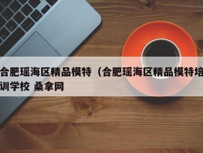 哈尔滨合肥瑶海区精品模特（合肥瑶海区精品模特培训学校 桑拿网