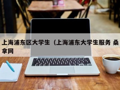 哈尔滨上海浦东区大学生（上海浦东大学生服务 桑拿网