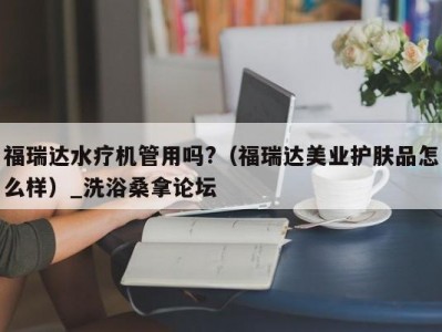 哈尔滨福瑞达水疗机管用吗?（福瑞达美业护肤品怎么样）_洗浴桑拿论坛