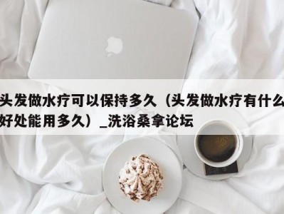 哈尔滨头发做水疗可以保持多久（头发做水疗有什么好处能用多久）_洗浴桑拿论坛