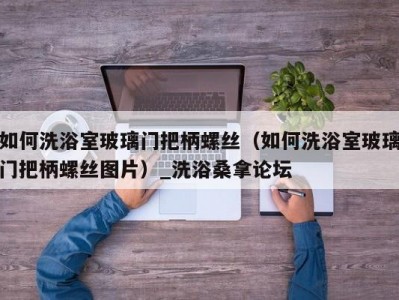 哈尔滨如何洗浴室玻璃门把柄螺丝（如何洗浴室玻璃门把柄螺丝图片）_洗浴桑拿论坛