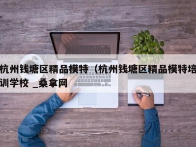 哈尔滨杭州钱塘区精品模特（杭州钱塘区精品模特培训学校 _桑拿网