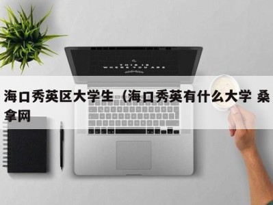 哈尔滨海口秀英区大学生（海口秀英有什么大学 桑拿网