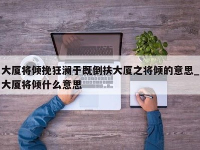 哈尔滨大厦将倾挽狂澜于既倒扶大厦之将倾的意思_大厦将倾什么意思 