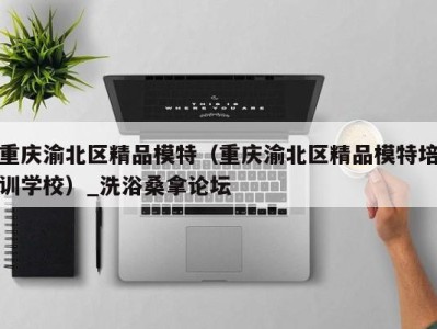 哈尔滨重庆渝北区精品模特（重庆渝北区精品模特培训学校）_洗浴桑拿论坛